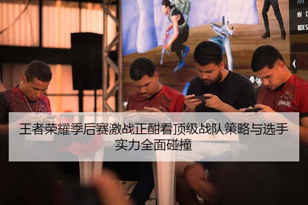 王者荣耀季后赛激战正酣看顶级战队策略与选手实力全面碰撞