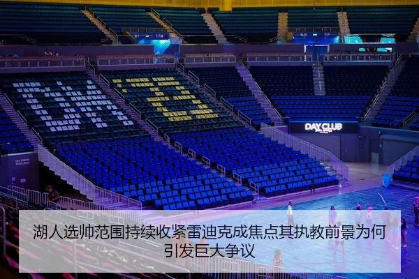 湖人选帅范围持续收紧雷迪克成焦点其执教前景为何引发巨大争议