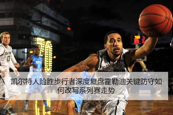 凯尔特人险胜步行者深度复盘霍勒迪关键防守如何改写系列赛走势