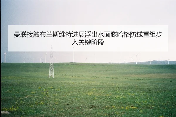 曼联接触布兰斯维特进展浮出水面滕哈格防线重组步入关键阶段