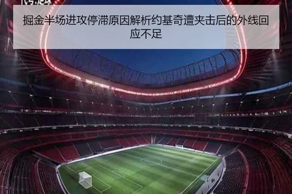 掘金半场进攻停滞原因解析约基奇遭夹击后的外线回应不足（J9 tiyu）