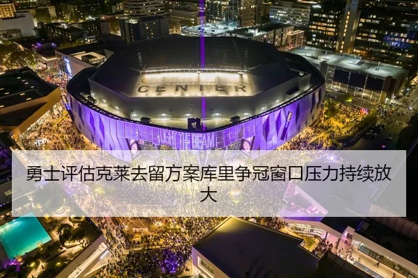勇士评估克莱去留方案库里争冠窗口压力持续放大