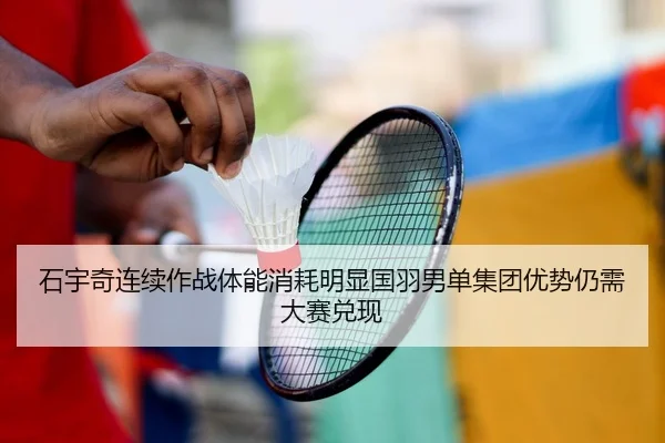 石宇奇连续作战体能消耗明显国羽男单集团优势仍需大赛兑现