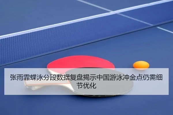 张雨霏蝶泳分段数据复盘揭示中国游泳冲金点仍需细节优化