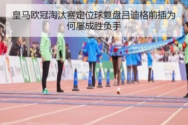 皇马欧冠淘汰赛定位球复盘吕迪格前插为何屡成胜负手（J9 tiyu）