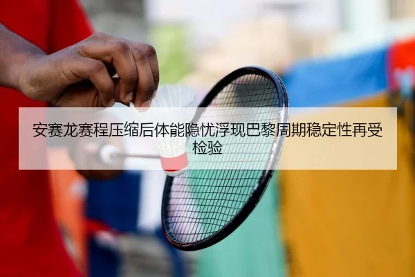 安赛龙赛程压缩后体能隐忧浮现巴黎周期稳定性再受检验（J9 tiyu）
